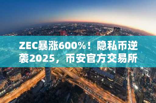 ZEC暴涨600%！隐私币逆袭2025，币安官方交易所助你把握市场趋势