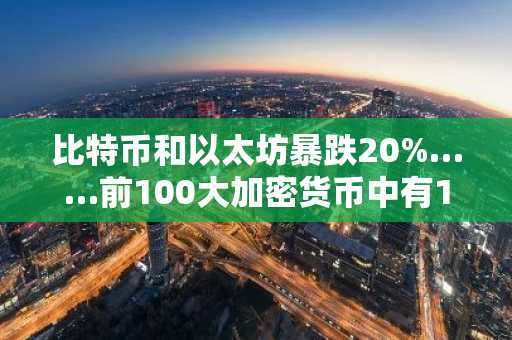 比特币和以太坊暴跌20%……前100大加密货币中有10种跌幅超过40%