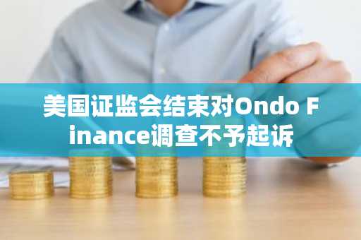 美国证监会结束对Ondo Finance调查不予起诉