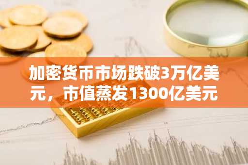 加密货币市场跌破3万亿美元，市值蒸发1300亿美元