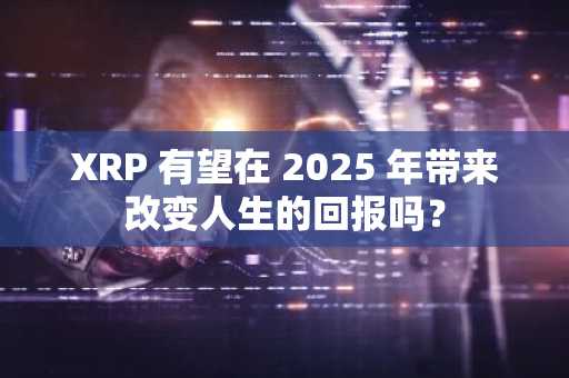 XRP 有望在 2025 年带来改变人生的回报吗？