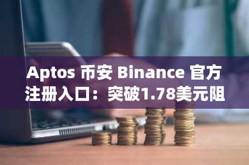 Aptos 币安 Binance 官方注册入口：突破1.78美元阻力需警惕交易量低迷风险