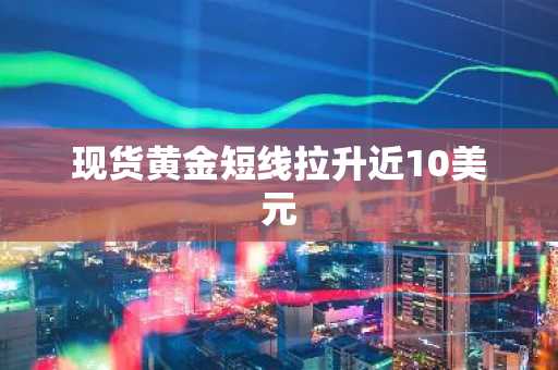 现货黄金短线拉升近10美元