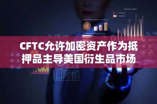 CFTC允许加密资产作为抵押品主导美国衍生品市场