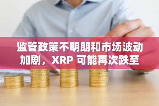 监管政策不明朗和市场波动加剧，XRP 可能再次跌至 2.05 美元。