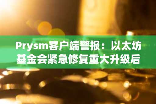 Prysm客户端警报：以太坊基金会紧急修复重大升级后关键网络故障