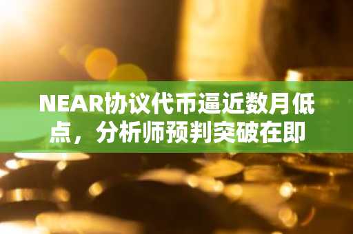 NEAR协议代币逼近数月低点，分析师预判突破在即