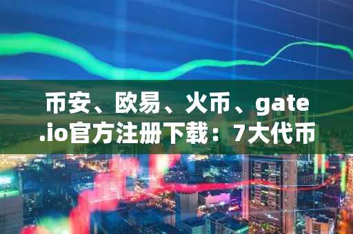 币安、欧易、火币、gate.io官方注册下载：7大代币解锁超5.85亿美元