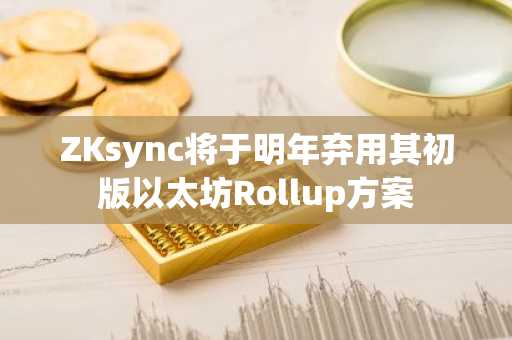 ZKsync将于明年弃用其初版以太坊Rollup方案