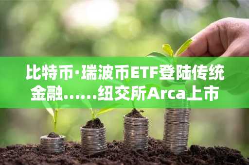 比特币·瑞波币ETF登陆传统金融……纽交所Arca上市完成