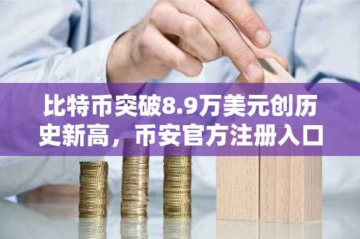 比特币突破8.9万美元创历史新高，币安官方注册入口同步开放