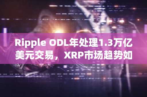 Ripple ODL年处理1.3万亿美元交易，XRP市场趋势如何应对监管与波动？