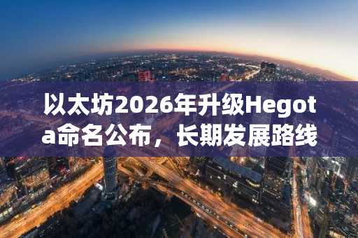 以太坊2026年升级Hegota命名公布，长期发展路线图明确