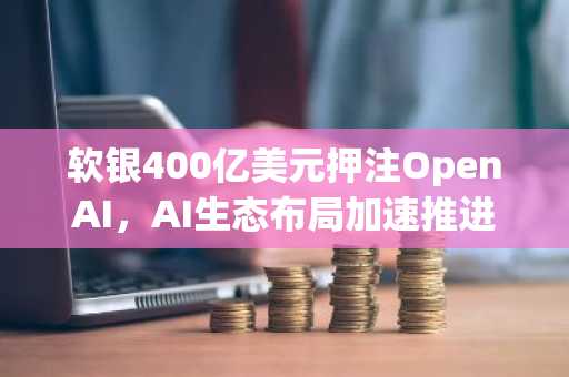 软银400亿美元押注OpenAI，AI生态布局加速推进｜币安官方交易所