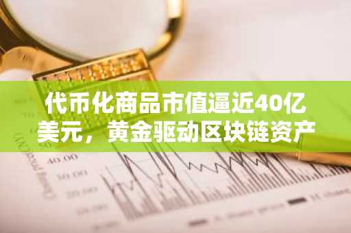 代币化商品市值逼近40亿美元，黄金驱动区块链资产新趋势