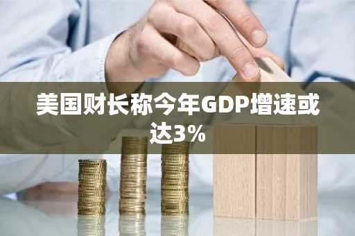 美国财长称今年GDP增速或达3%