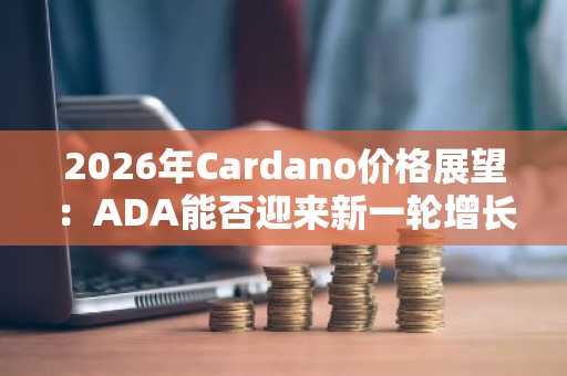 2026年Cardano价格展望：ADA能否迎来新一轮增长？