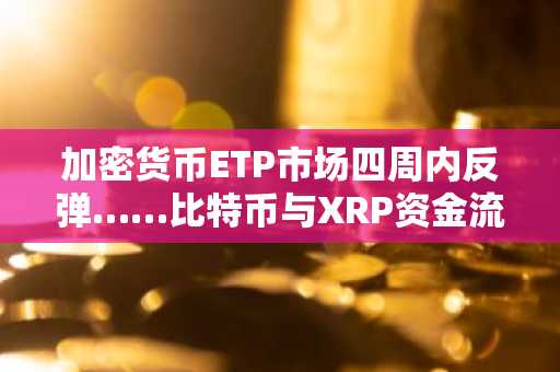 加密货币ETP市场四周内反弹……比特币与XRP资金流入增加