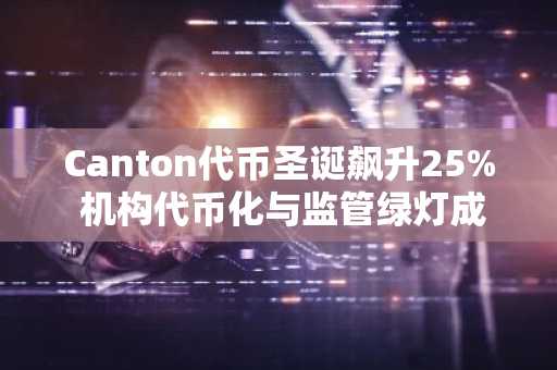 Canton代币圣诞飙升25% 机构代币化与监管绿灯成关键