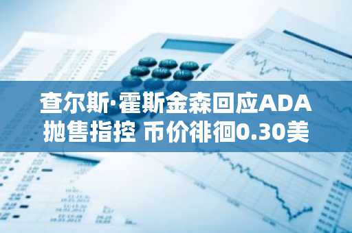 查尔斯·霍斯金森回应ADA抛售指控 币价徘徊0.30美元关键支撑