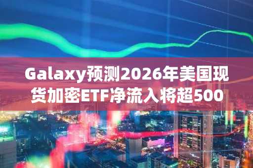 Galaxy预测2026年美国现货加密ETF净流入将超500亿美元