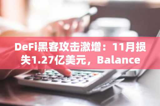 DeFi黑客攻击激增：11月损失1.27亿美元，Balancer遭受1.13亿美元巨额损失