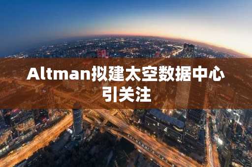 Altman拟建太空数据中心引关注