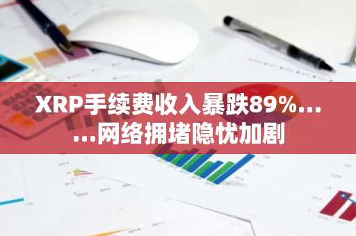 XRP手续费收入暴跌89%……网络拥堵隐忧加剧
