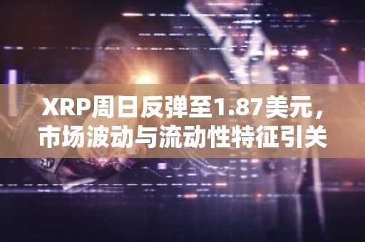 XRP周日反弹至1.87美元，市场波动与流动性特征引关注