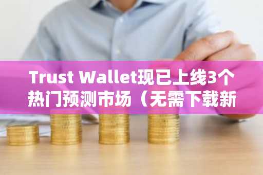 Trust Wallet现已上线3个热门预测市场（无需下载新应用）