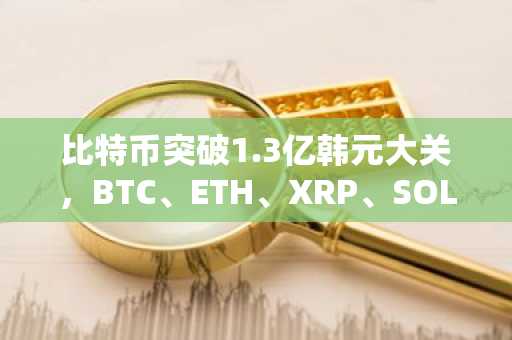 比特币突破1.3亿韩元大关，BTC、ETH、XRP、SOL集体飙升