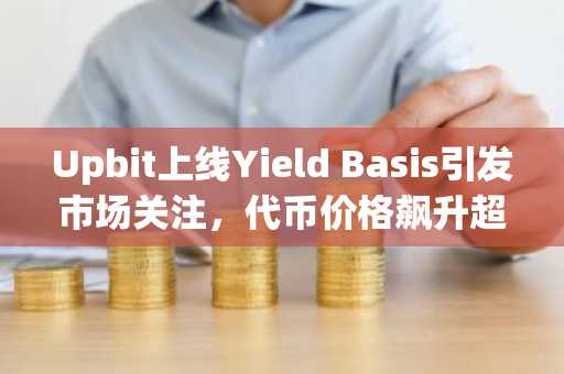 Upbit上线Yield Basis引发市场关注,代币价格飙升超17%