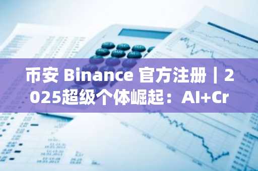 币安 Binance 官方注册｜2025超级个体崛起：AI Crypto如何让你实现自我进化