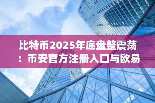 比特币2025年底盘整震荡：币安官方注册入口与欧易官方App下载助你把握市场趋势