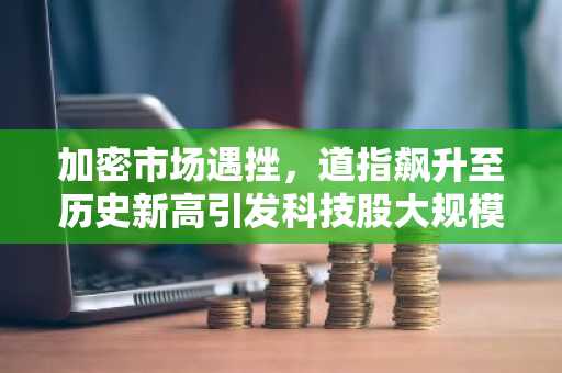加密市场遇挫,道指飙升至历史新高引发科技股大规模资金撤离