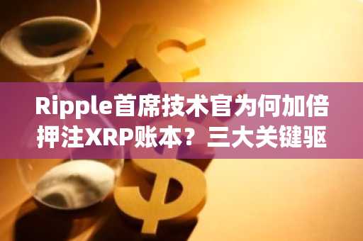 Ripple首席技术官为何加倍押注XRP账本？三大关键驱动因素