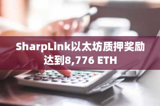 SharpLink以太坊质押奖励达到8,776 ETH