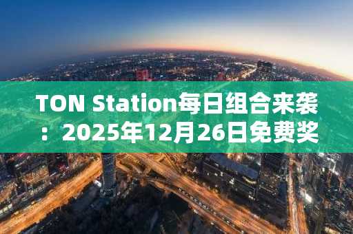 TON Station每日组合来袭：2025年12月26日免费奖励领取攻略