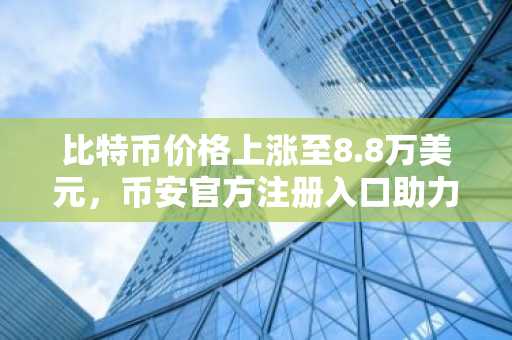比特币价格上涨至8.8万美元，币安官方注册入口助力用户把握市场趋势