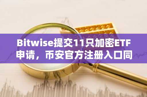 Bitwise提交11只加密ETF申请，币安官方注册入口同步开放