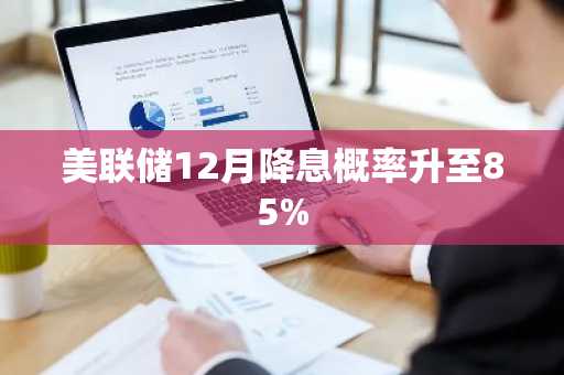 美联储12月降息概率升至85%