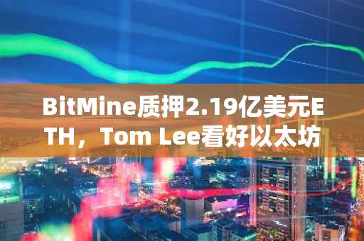 BitMine质押2.19亿美元ETH，Tom Lee看好以太坊2026年涨至9000美元