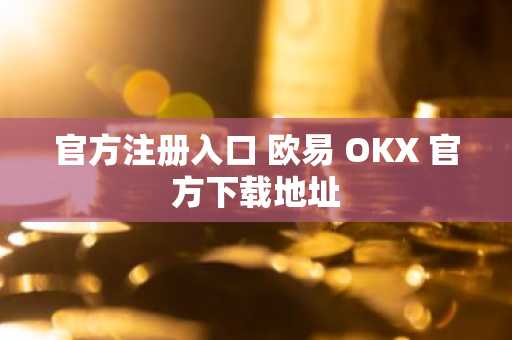 官方注册入口 欧易 OKX 官方下载地址