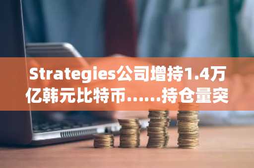 Strategies公司增持1.4万亿韩元比特币……持仓量突破66万枚