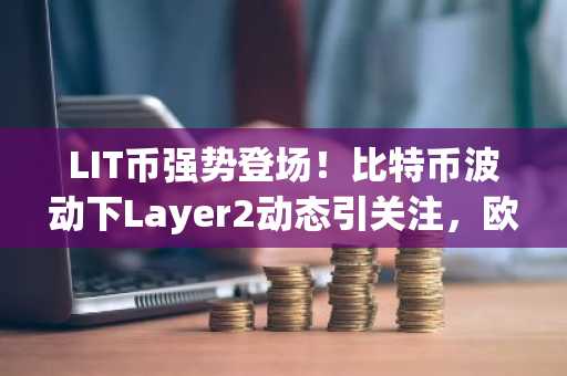 LIT币强势登场！比特币波动下Layer2动态引关注，欧易okx入口官网助力交易