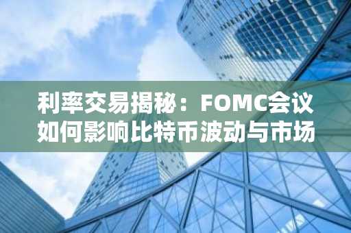 利率交易揭秘：FOMC会议如何影响比特币波动与市场趋势